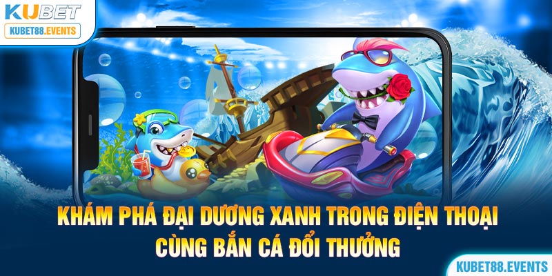Kucasino - Nền Tảng Giải Trí Trực Tuyến Số 1 Tại Việt Nam 23 kham_pha_dai_duong_xanh_trong_dien_thoai_cung_ban_ca_doi_thuong.jpg